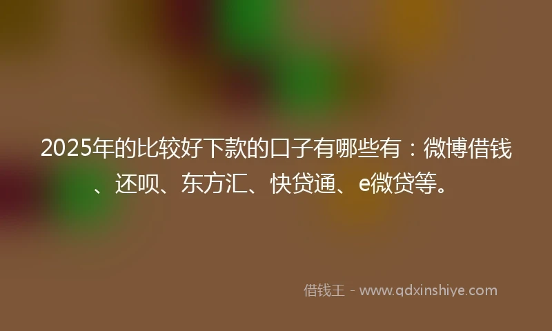 2025年的比较好下款的口子有哪些有：微博借钱、还呗、东方汇、快贷通、e微贷等。