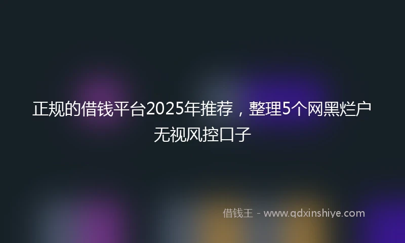 正规的借钱平台2025年推荐，整理5个网黑烂户无视风控口子