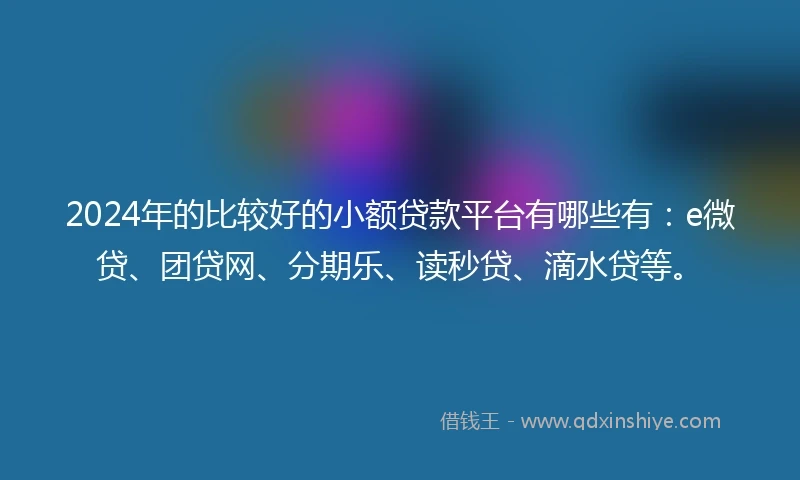 2024年的比较好的小额贷款平台有哪些有：e微贷、团贷网、分期乐、读秒贷、滴水贷等。