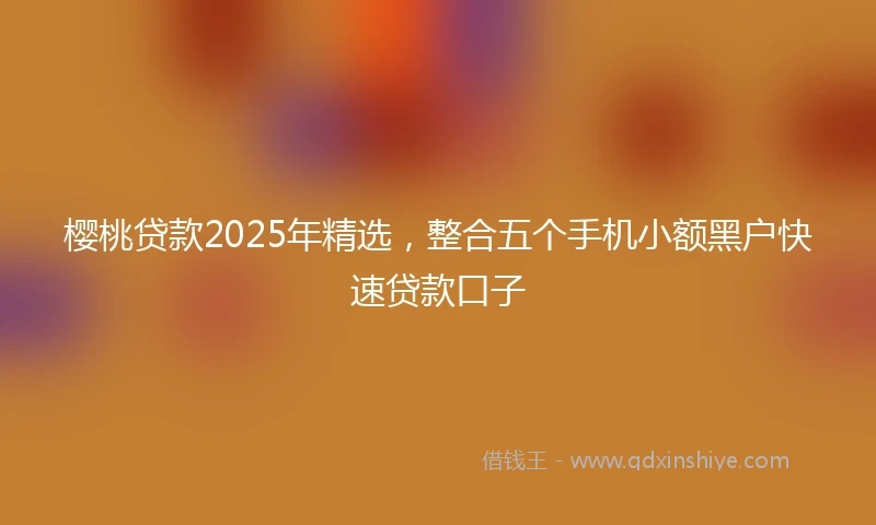 樱桃贷款2025年精选,整合五个手机小额黑户快速贷款口子