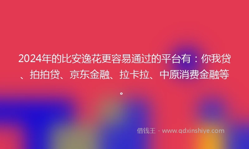 2024年的比安逸花更容易通过的平台有：你我贷、拍拍贷、京东金融、拉卡拉、中原消费金融等。