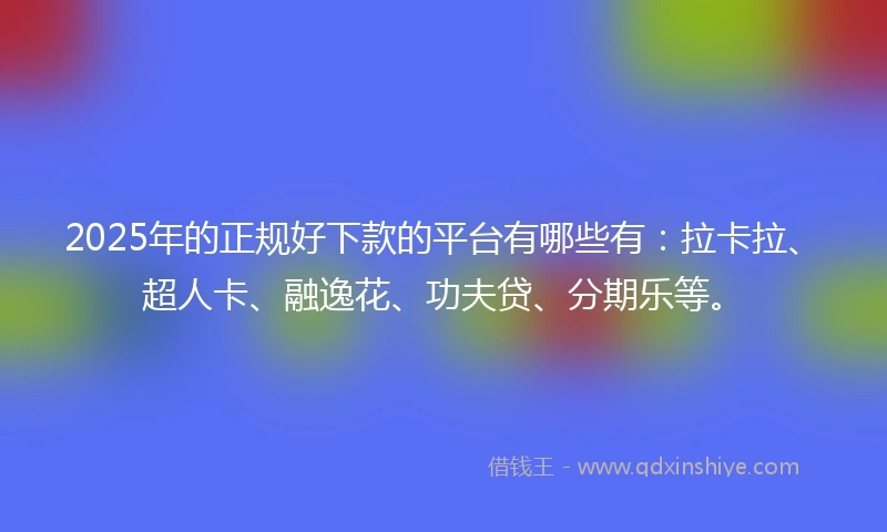 2025年的正规好下款的平台有哪些有：拉卡拉、超人卡、融逸花、功夫贷、分期乐等。
