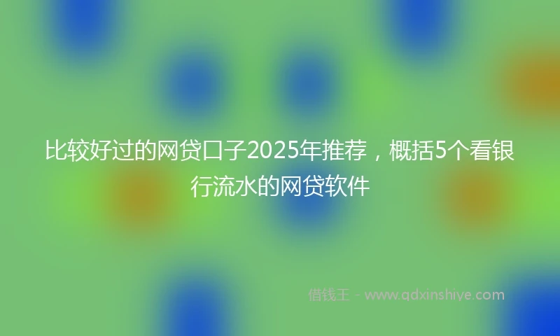 比较好过的网贷口子2025年推荐，概括5个看银行流水的网贷软件