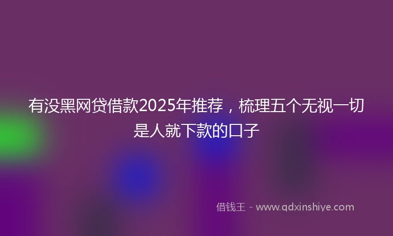 有没黑网贷借款2025年推荐，梳理五个无视一切是人就下款的口子