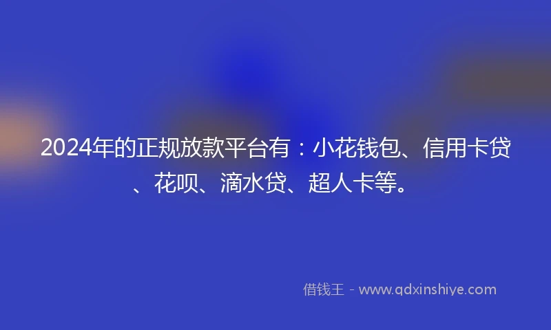2024年的正规放款平台有：小花钱包、信用卡贷、花呗、滴水贷、超人卡等。