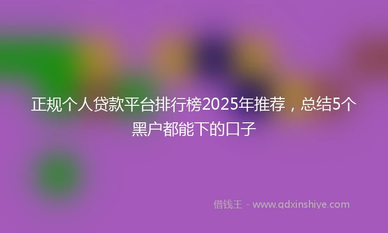 正规个人贷款平台排行榜2025年推荐，总结5个黑户都能下的口子