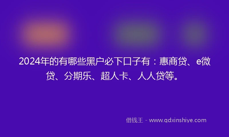 2024年的有哪些黑户必下口子有：惠商贷、e微贷、分期乐、超人卡、人人贷等。