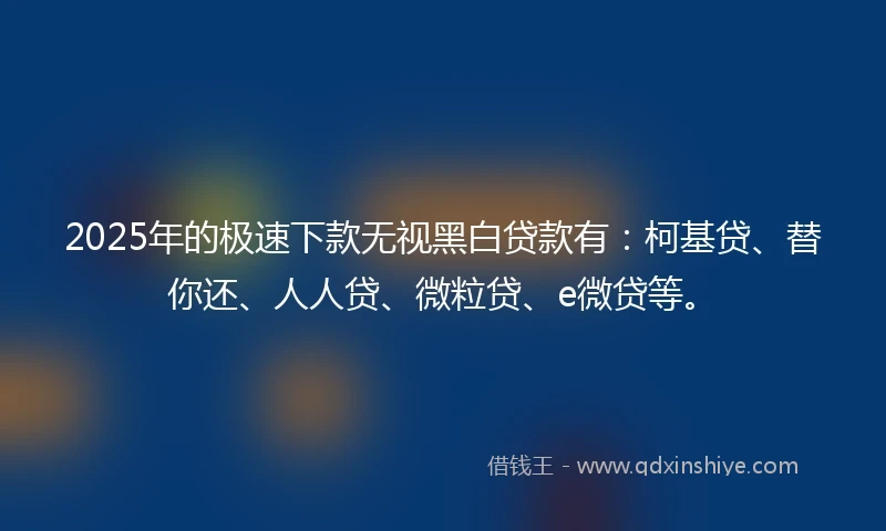2025年的极速下款无视黑白贷款有：柯基贷、替你还、人人贷、微粒贷、e微贷等。