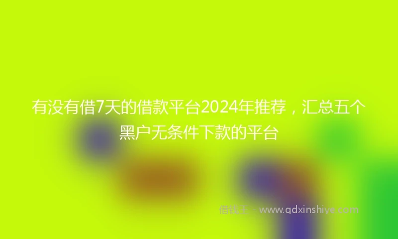 有没有借7天的借款平台2024年推荐，汇总五个黑户无条件下款的平台