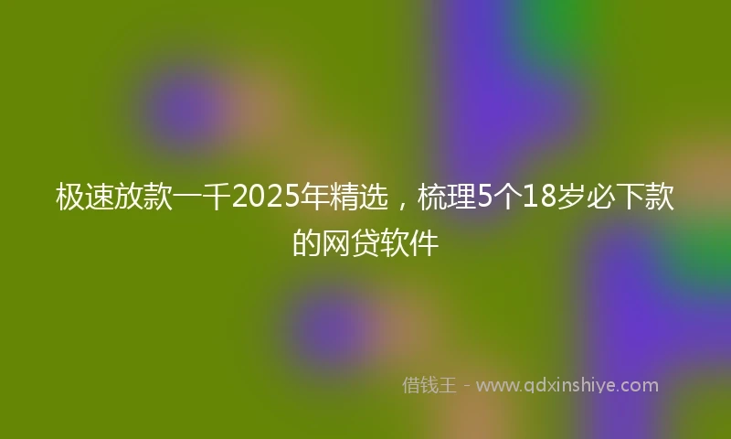 极速放款一千2025年精选，梳理5个18岁必下款的网贷软件