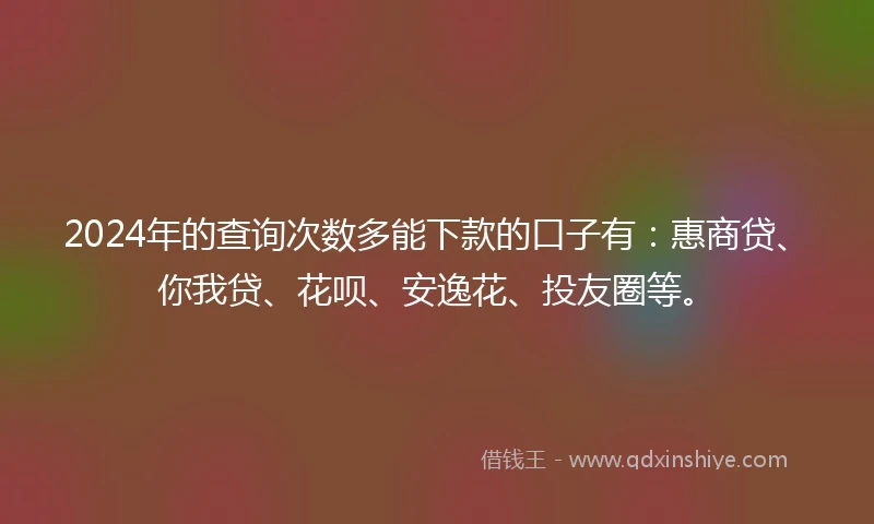 2024年的查询次数多能下款的口子有：惠商贷、你我贷、花呗、安逸花、投友圈等。