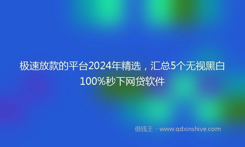 极速放款的平台2024年精选，汇总5个无视黑白100%秒下网贷软件
