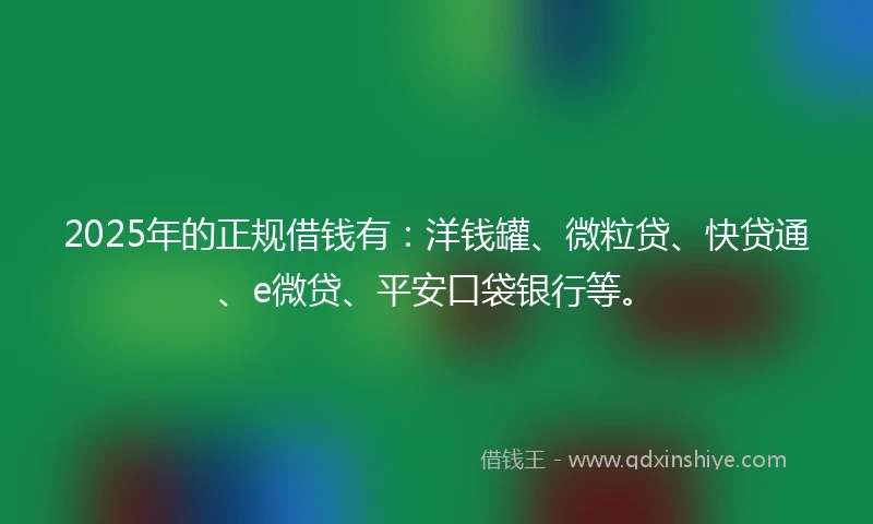 2025年的正规借钱有：洋钱罐、微粒贷、快贷通、e微贷、平安口袋银行等。