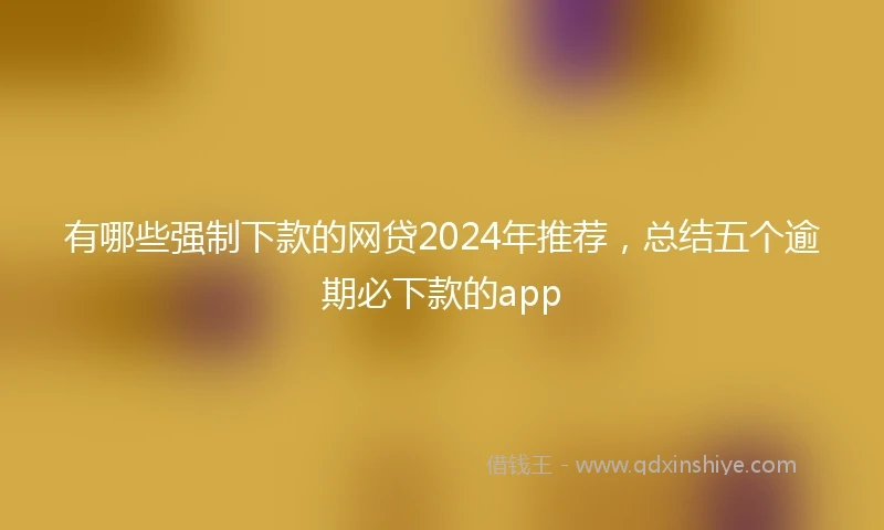有哪些强制下款的网贷2024年推荐，总结五个逾期必下款的app