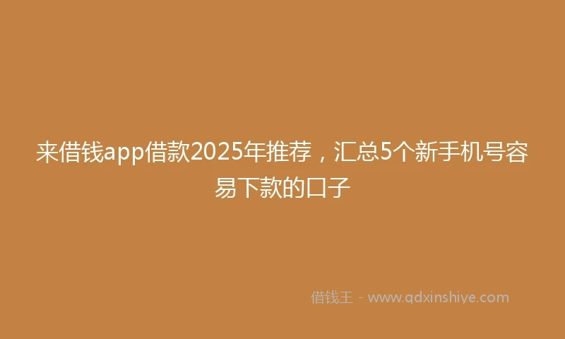 来借钱app借款2025年推荐，汇总5个新手机号容易下款的口子