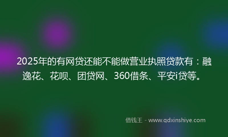 2025年的有网贷还能不能做营业执照贷款有：融逸花、花呗、团贷网、360借条、平安i贷等。