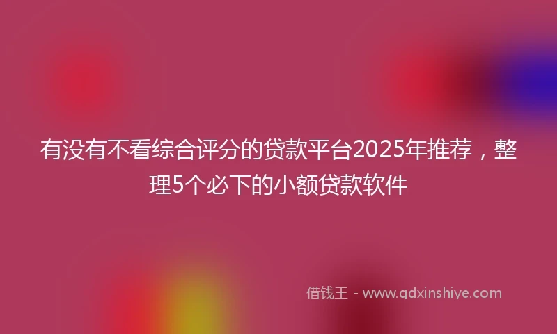 有没有不看综合评分的贷款平台2025年推荐，整理5个必下的小额贷款软件