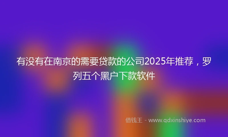 有没有在南京的需要贷款的公司2025年推荐，罗列五个黑户下款软件