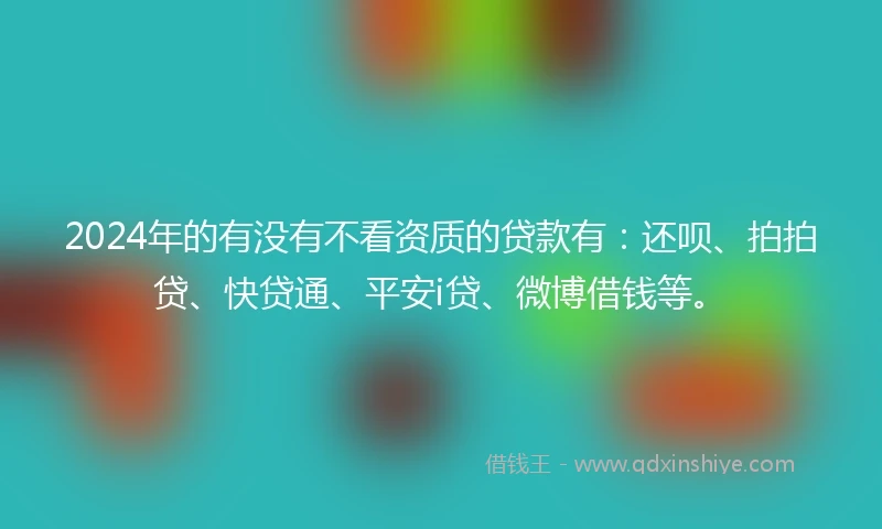 2024年的有没有不看资质的贷款有：还呗、拍拍贷、快贷通、平安i贷、微博借钱等。