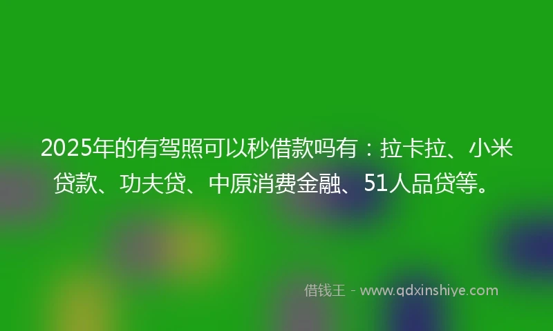 2025年的有驾照可以秒借款吗有：拉卡拉、小米贷款、功夫贷、中原消费金融、51人品贷等。