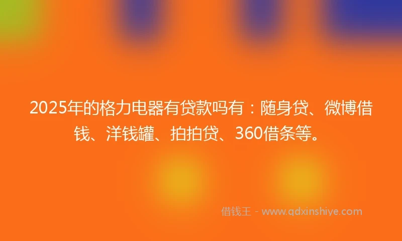 2025年的格力电器有贷款吗有：随身贷、微博借钱、洋钱罐、拍拍贷、360借条等。