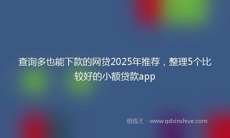 查询多也能下款的网贷2025年推荐，整理5个比较好的小额贷款app