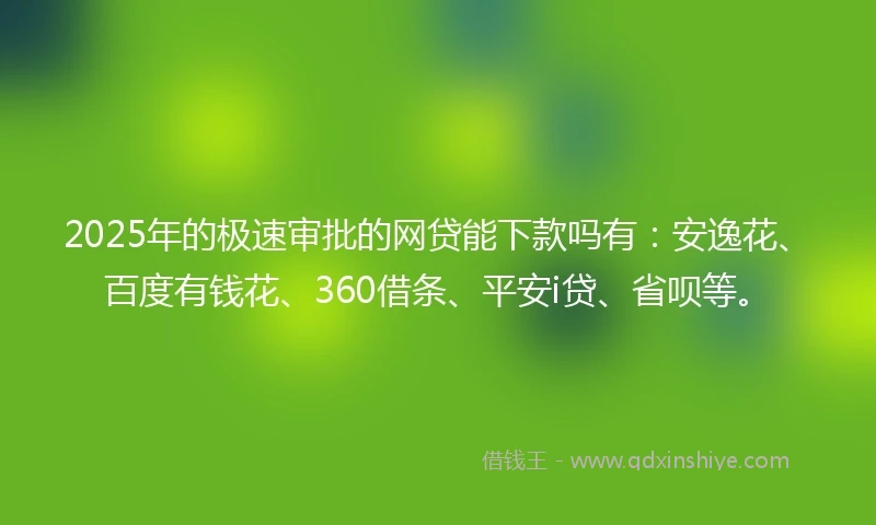 2025年的极速审批的网贷能下款吗有：安逸花、百度有钱花、360借条、平安i贷、省呗等。