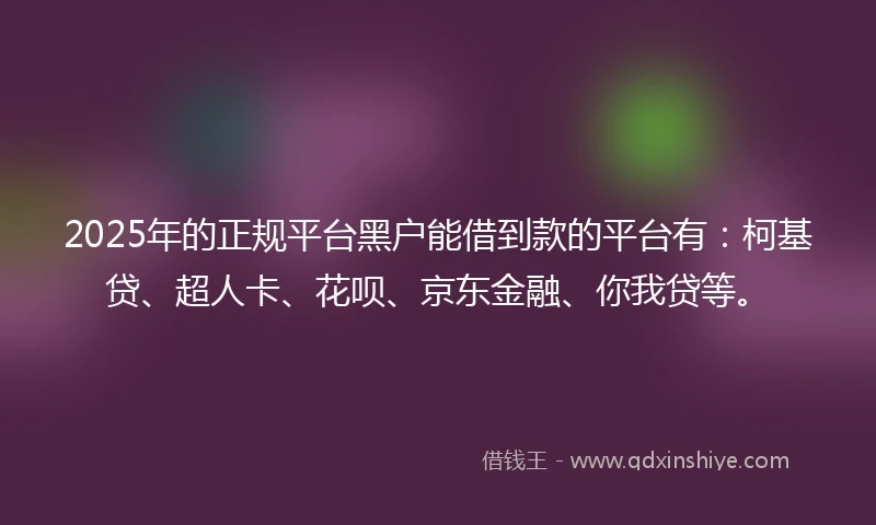 2025年的正规平台黑户能借到款的平台有：柯基贷、超人卡、花呗、京东金融、你我贷等。