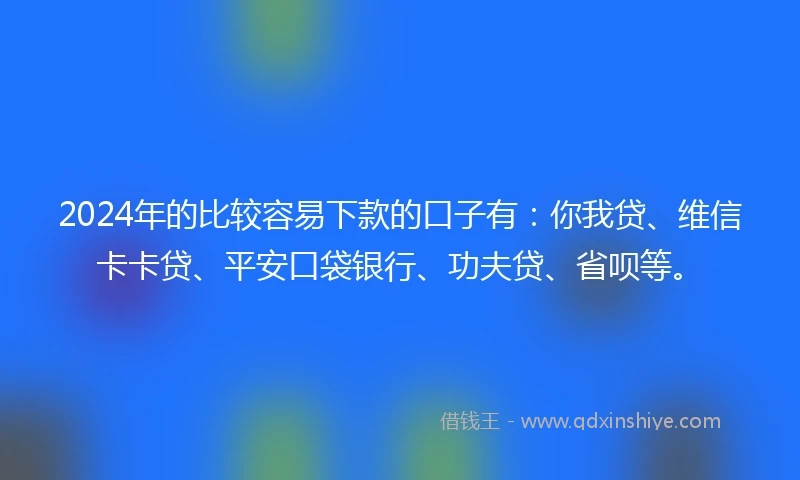 2024年的比较容易下款的口子有：你我贷、维信卡卡贷、平安口袋银行、功夫贷、省呗等。