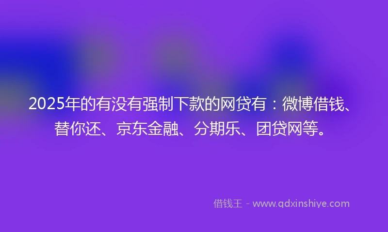 2025年的有没有强制下款的网贷有：微博借钱、替你还、京东金融、分期乐、团贷网等。