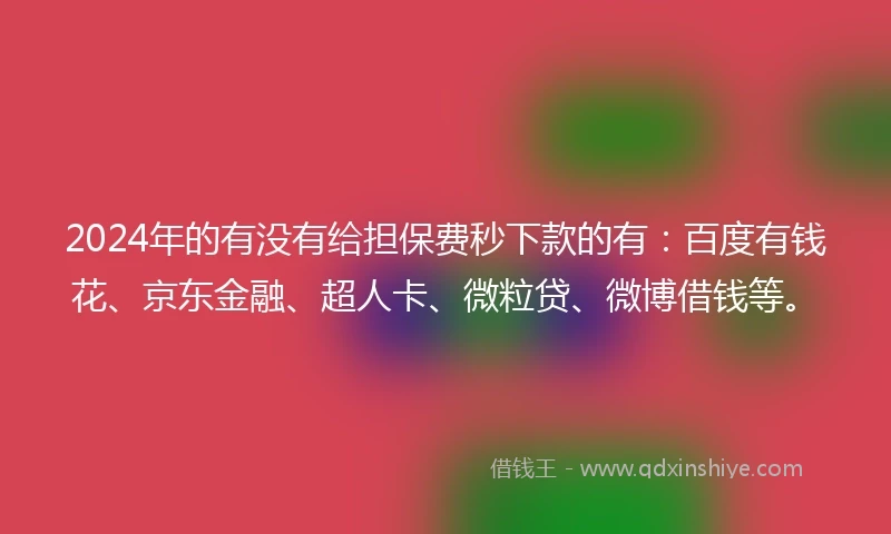 2024年的有没有给担保费秒下款的有：百度有钱花、京东金融、超人卡、微粒贷、微博借钱等。