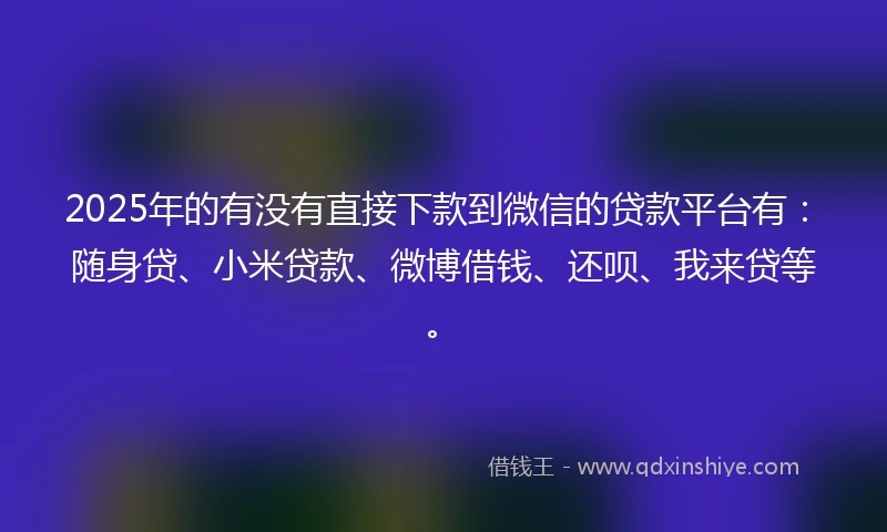 2025年的有没有直接下款到微信的贷款平台有：随身贷、小米贷款、微博借钱、还呗、我来贷等。