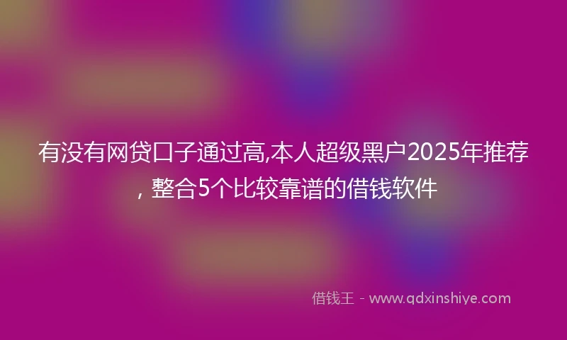有没有网贷口子通过高,本人超级黑户2025年推荐，整合5个比较靠谱的借钱软件