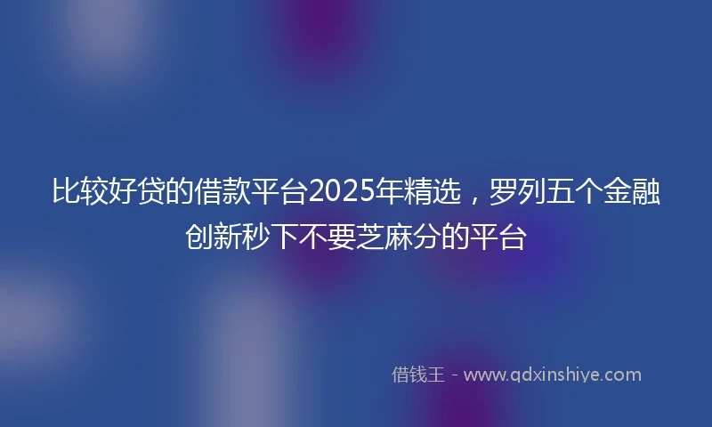 比较好贷的借款平台2025年精选，罗列五个金融创新秒下不要芝麻分的平台