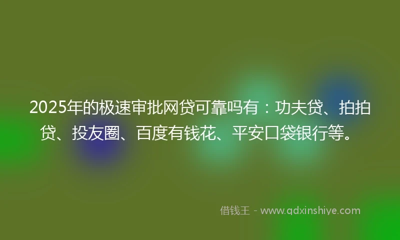 2025年的极速审批网贷可靠吗有:功夫贷、拍拍贷、投友圈、百度有钱花、平安口袋银行等。