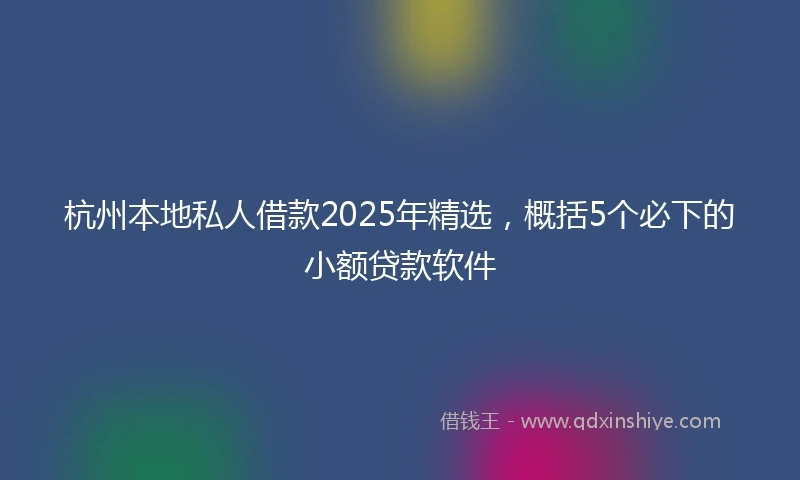 杭州本地私人借款2025年精选，概括5个必下的小额贷款软件