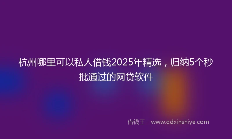 杭州哪里可以私人借钱2025年精选，归纳5个秒批通过的网贷软件
