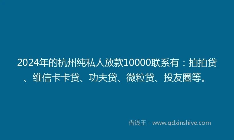 2024年的杭州纯私人放款10000联系有：拍拍贷、维信卡卡贷、功夫贷、微粒贷、投友圈等。