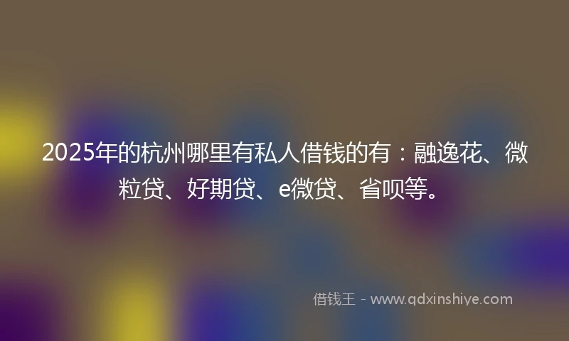 2025年的杭州哪里有私人借钱的有：融逸花、微粒贷、好期贷、e微贷、省呗等。