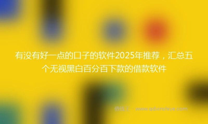 有没有好一点的口子的软件2025年推荐，汇总五个无视黑白百分百下款的借款软件