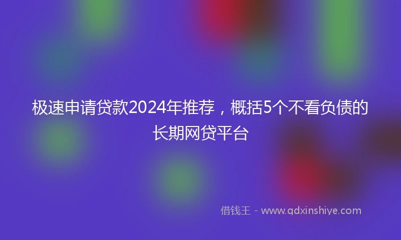 极速申请贷款2024年推荐，概括5个不看负债的长期网贷平台