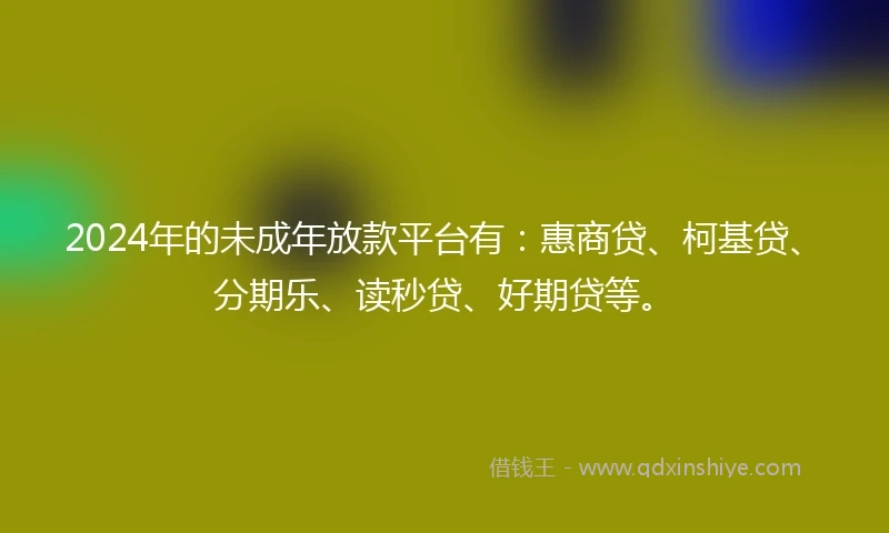 2024年的未成年放款平台有：惠商贷、柯基贷、分期乐、读秒贷、好期贷等。