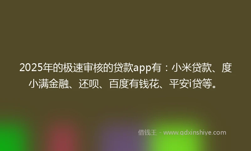 2025年的极速审核的贷款app有：小米贷款、度小满金融、还呗、百度有钱花、平安i贷等。