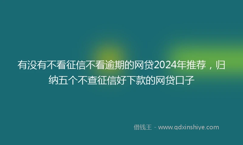 有没有不看征信不看逾期的网贷2024年推荐，归纳五个不查征信好下款的网贷口子
