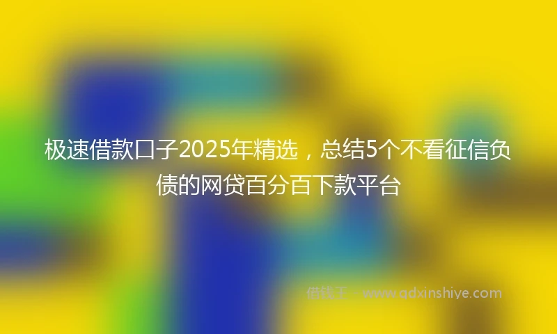 极速借款口子2025年精选，总结5个不看征信负债的网贷百分百下款平台