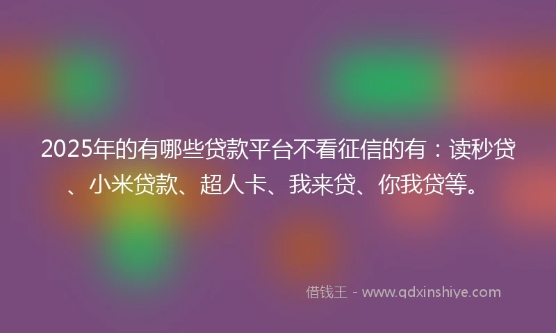 2025年的有哪些贷款平台不看征信的有：读秒贷、小米贷款、超人卡、我来贷、你我贷等。
