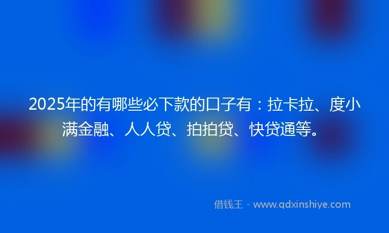 2025年的有哪些必下款的口子有：拉卡拉、度小满金融、人人贷、拍拍贷、快贷通等。
