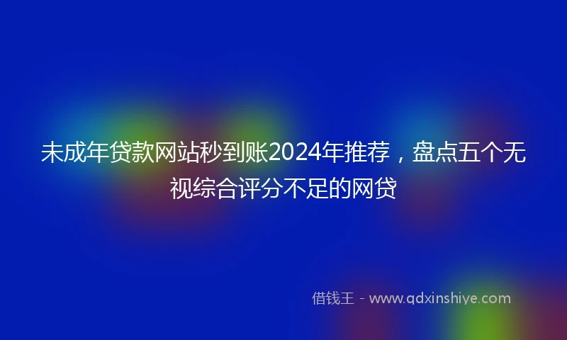 未成年贷款网站秒到账2024年推荐，盘点五个无视综合评分不足的网贷