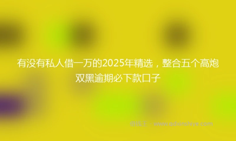 有没有私人借一万的2025年精选，整合五个高炮双黑逾期必下款口子