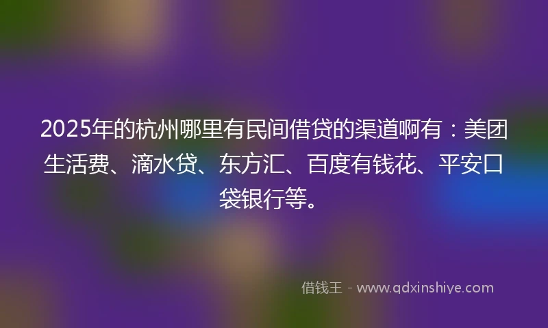 2025年的杭州哪里有民间借贷的渠道啊有：美团生活费、滴水贷、东方汇、百度有钱花、平安口袋银行等。